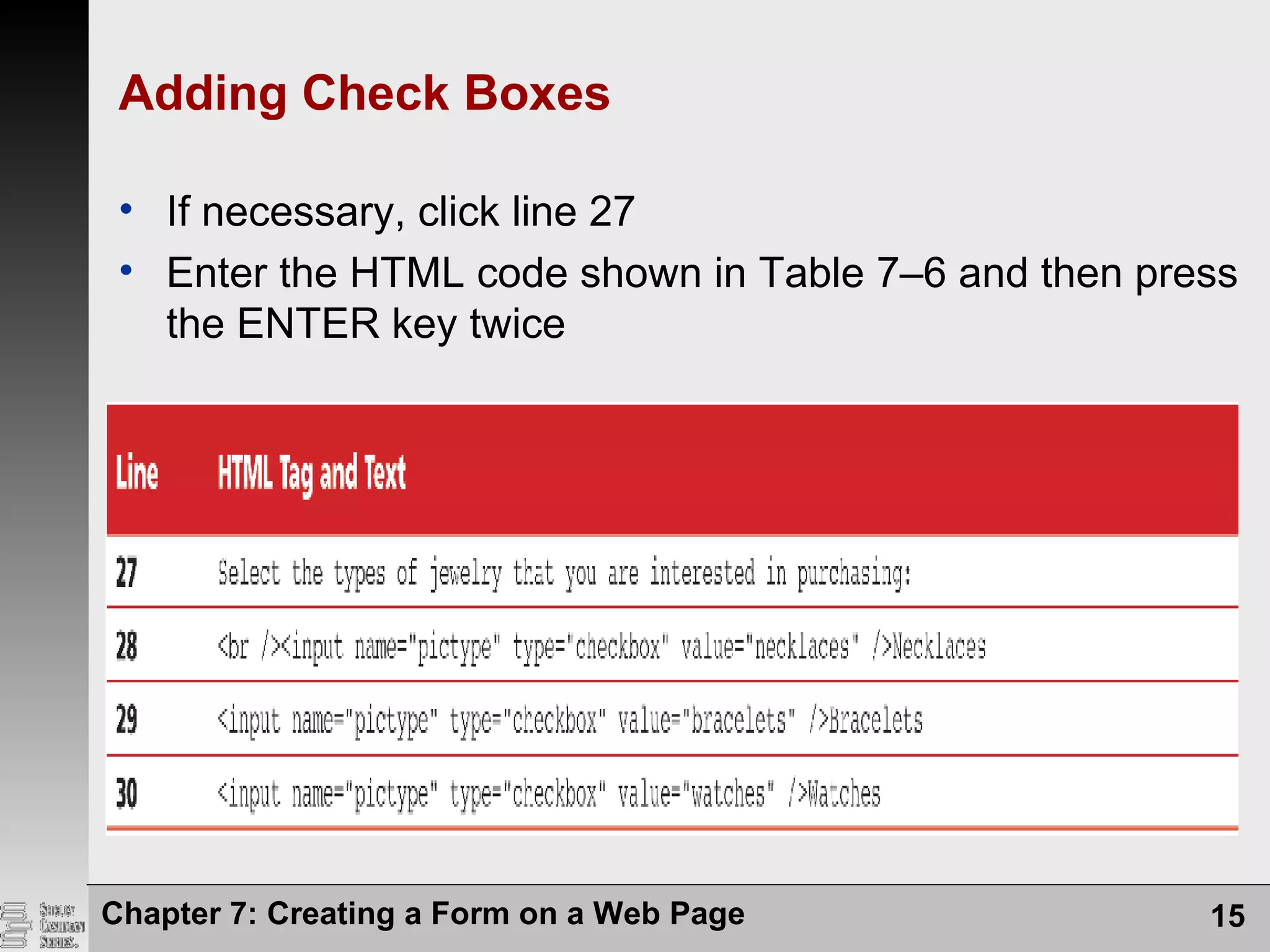 Adding Check Boxes
• If necessary, click line 27
• Enter the HTML code shown in Table 7–6 and then press
the ENTER key twice
Chapter 7: Creating a Form on a Web Page 15
 