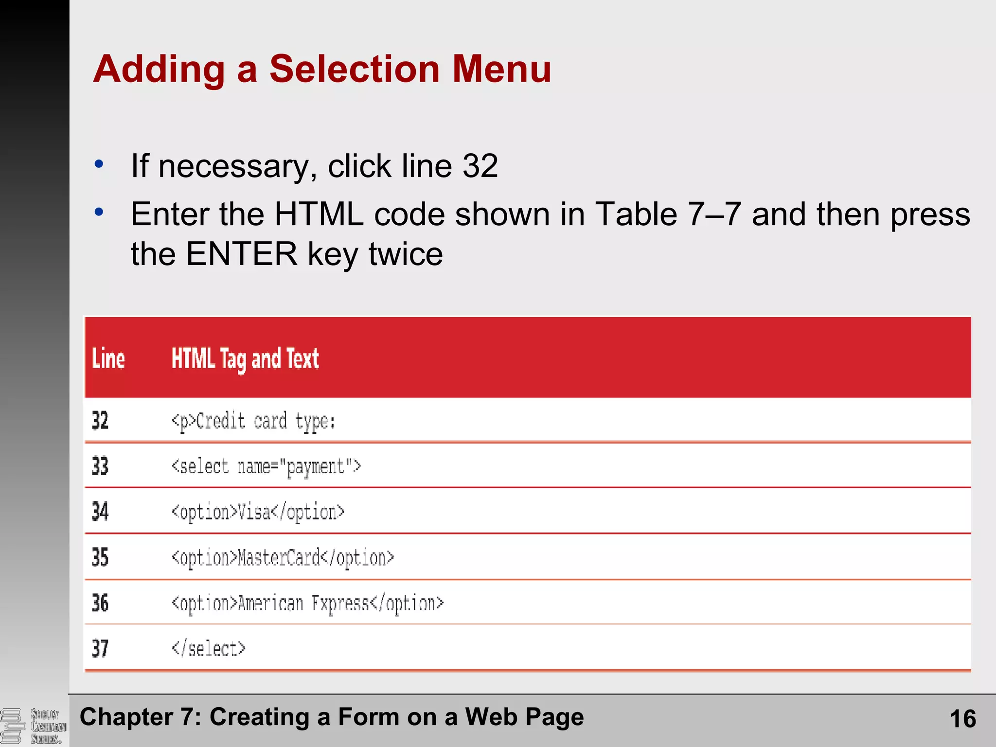 Adding a Selection Menu
• If necessary, click line 32
• Enter the HTML code shown in Table 7–7 and then press
the ENTER key twice
Chapter 7: Creating a Form on a Web Page 16
 