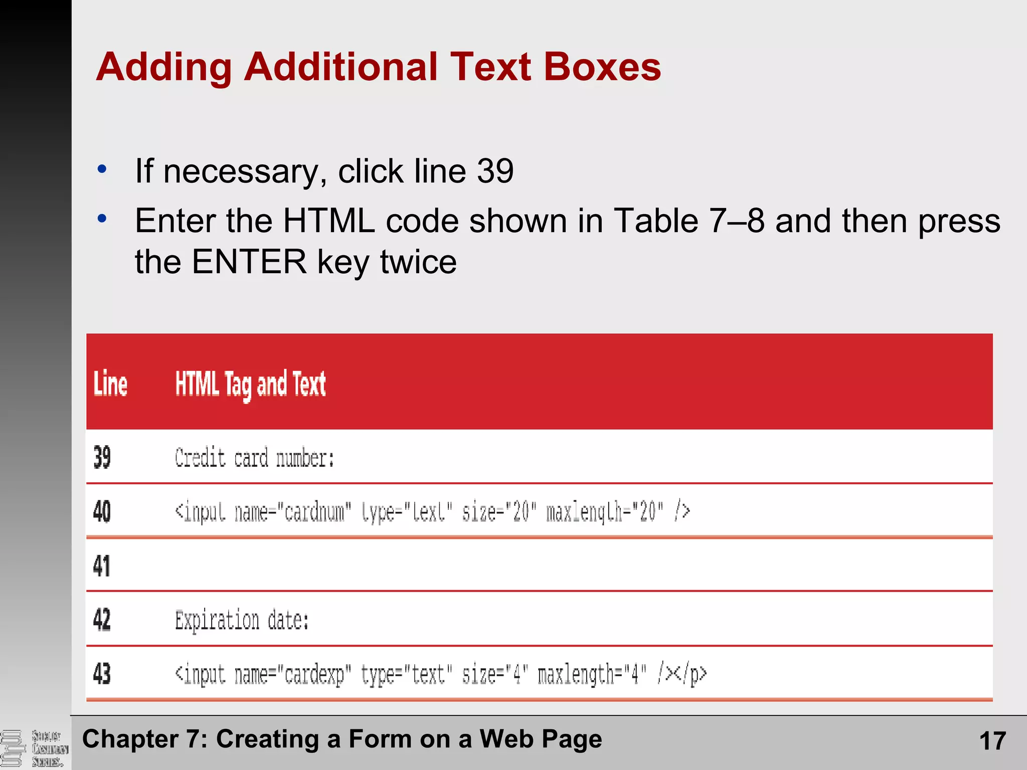 Adding Additional Text Boxes
• If necessary, click line 39
• Enter the HTML code shown in Table 7–8 and then press
the ENTER key twice
Chapter 7: Creating a Form on a Web Page 17
 