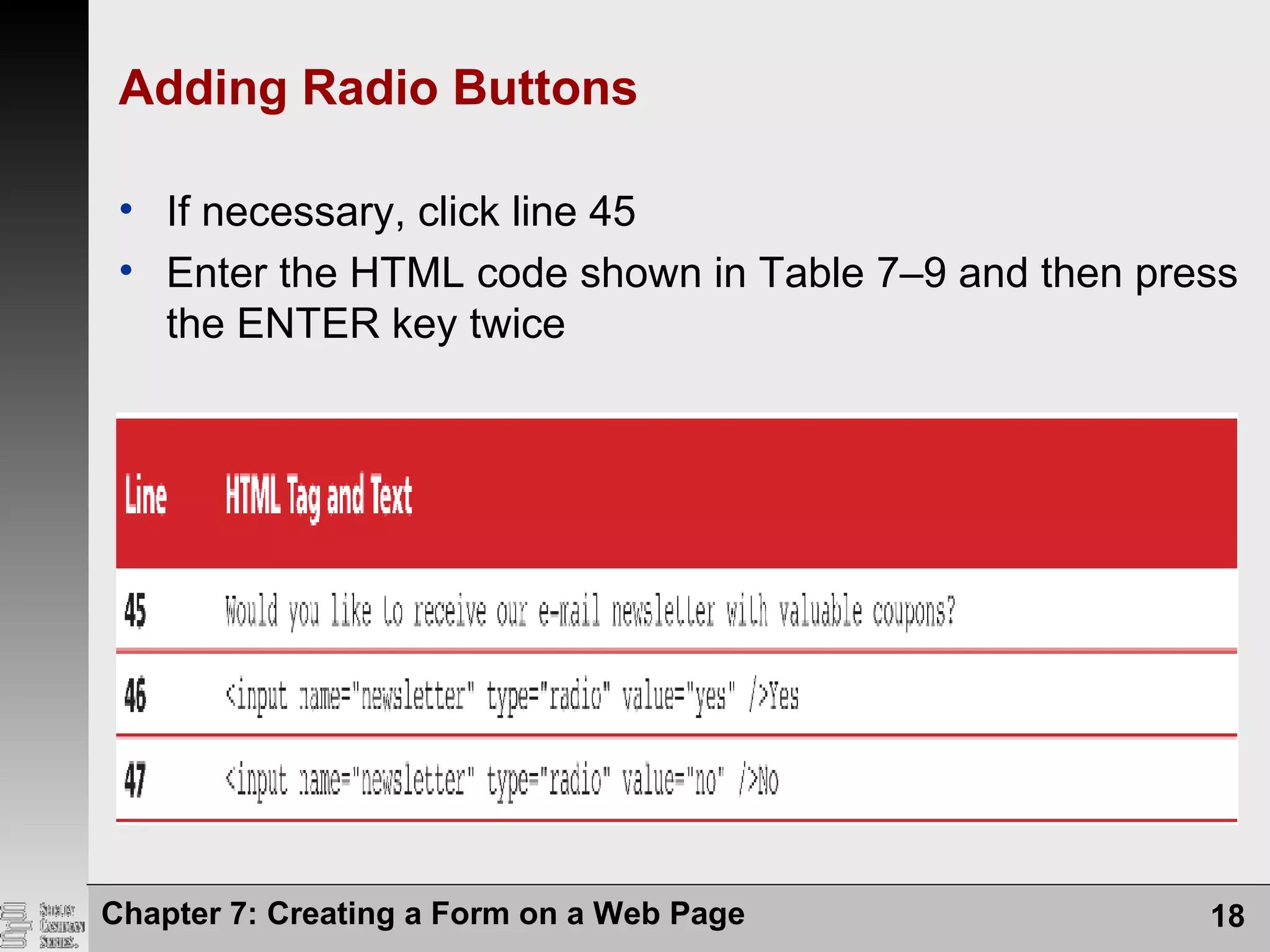 Chapter 7: Creating a Form on a Web Page 18
Adding Radio Buttons
• If necessary, click line 45
• Enter the HTML code shown in Table 7–9 and then press
the ENTER key twice
 