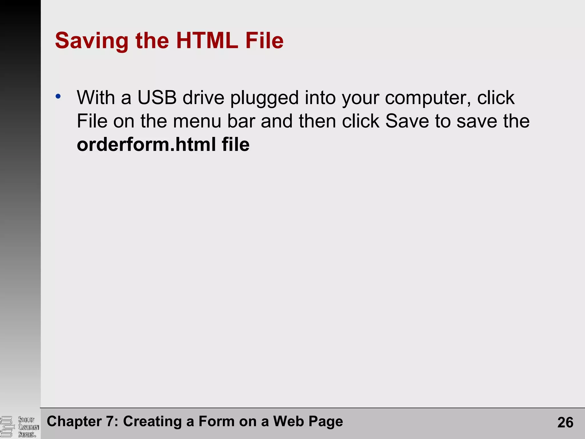 Chapter 7: Creating a Form on a Web Page 26
Saving the HTML File
• With a USB drive plugged into your computer, click
File on the menu bar and then click Save to save the
orderform.html file
 