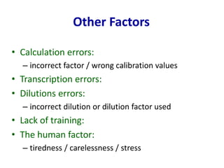 Other Factors
• Calculation errors:
– incorrect factor / wrong calibration values
• Transcription errors:
• Dilutions errors:
– incorrect dilution or dilution factor used
• Lack of training:
• The human factor:
– tiredness / carelessness / stress
 