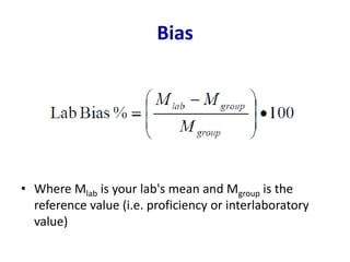 Bias
• Where Mlab is your lab's mean and Mgroup is the
reference value (i.e. proficiency or interlaboratory
value)
 