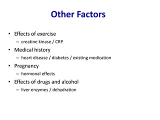 • Effects of exercise
– creatine kinase / CRP
• Medical history
– heart disease / diabetes / existing medication
• Pregnancy
– hormonal effects
• Effects of drugs and alcohol
– liver enzymes / dehydration
Other Factors
 