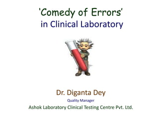 ‘Comedy of Errors’
in Clinical Laboratory
Dr. Diganta Dey
Quality Manager
Ashok Laboratory Clinical Testing Centre Pvt. Ltd.
 