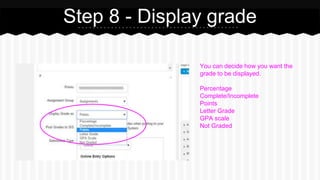 Step 8 - Display grade
You can decide how you want the
grade to be displayed.
Percentage
Complete/Incomplete
Points
Letter Grade
GPA scale
Not Graded
 