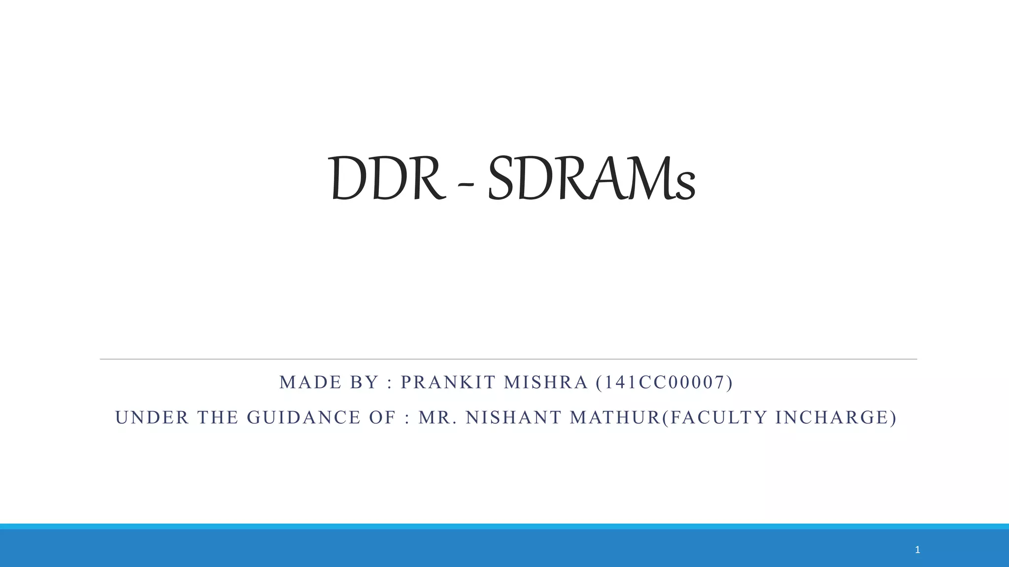 DDR - SDRAMs MADE BY : PRANKIT MISHRA (141CC00007) UNDER THE GUIDANCE OF : MR. NISHANT MATHUR(FACULTY INCHARGE) 1 