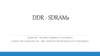DDR - SDRAMs
MADE BY : PRANKIT MISHRA (141CC00007)
UNDER THE GUIDANCE OF : MR. NISHANT MATHUR(FACULTY INCHARGE)
1
 