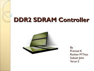 DDR2 SDRAM Controller By  Pramod K Roshan M Titus Subash John Varun S 