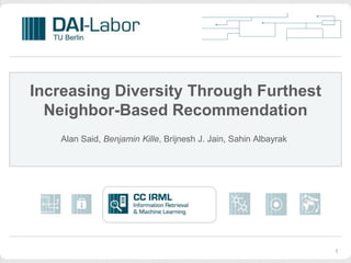 Increasing Diversity Through Furthest
  Neighbor-Based Recommendation
   Alan Said, Benjamin Kille, Brijnesh J. Jain, Sahin Albayrak




                                                                 1
 