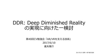 DDR: Deep Diminished Reality
の実現に向けた一検討
第40回CV勉強会「AR/VRを支える技術」
2017/6/10
進矢陽介
2017/6/15 説明・紹介論文追加
 