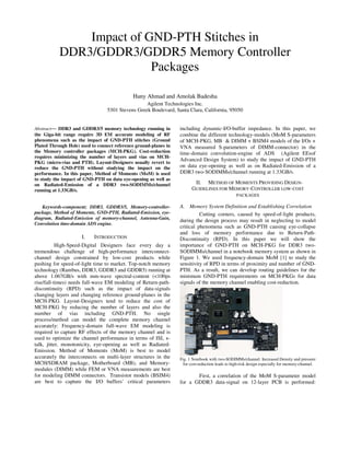 Impact of GND-PTH Stitches in
           DDR3/GDDR3/GDDR5 Memory Controller
                          Packages

                                             Hany Ahmad and Amolak Badesha
                                                  Agilent Technologies Inc.
                                 5301 Stevens Greek Boulevard, Santa Clara, California, 95050


Abstract— DDR3 and GDDR3/5 memory technology running in           including dynamic-I/O-buffer impedance. In this paper, we
the Giga-bit range require 3D EM accurate modeling of RF          combine the different technology-models (MoM S-parameters
phenomena such as the impact of GND-PTH stitches (Ground          of MCH-PKG, MB & DIMM + BSIM4 models of the I/Os +
Plated Through Hole) used to connect reference ground-planes in   VNA measured S-parameters of DIMM-connector) in the
the Memory controller packages (MCH-PKG). Cost-reduction          time-domain convolution-engine of ADS (Agilent EEsof
requires minimizing the number of layers and vias on MCH-
                                                                  Advanced Design System) to study the impact of GND-PTH
PKG (micro-vias and PTH). Layout-Designers usually revert to
reduce the GND-PTH without studying the impact on the             on data eye-opening as well as on Radiated-Emission of a
performance. In this paper, Method of Moments (MoM) is used       DDR3 two-SODIMMs/channel running at 1.33GB/s.
to study the impact of GND-PTH on data eye-opening as well as
on Radiated-Emission of a DDR3 two-SODIMMs/channel                       II. METHOD OF MOMENTS PROVIDING DESIGN-
running at 1.33GB/s.                                                    GUIDELINES FOR MEMORY-CONTROLLER LOW-COST
                                                                                                  PACKAGES

    Keywords-component; DDR3, GDDR3/5, Memory-controller-         A. Memory System Definition and Establishing Correlation
package, Method of Moments, GND-PTH, Radiated-Emission, eye-                Cutting corners, caused by speed-of-light products,
diagram, Radiated-Emission of memory-channel, Antenna-Gain,
                                                                  during the design process may result in neglecting to model
Convolution time-domain ADS engine.
                                                                  critical phenomena such as GND-PTH causing eye-collapse
                                                                  and loss of memory performance due to Return-Path-
                     I.    INTRODUCTION                           Discontinuity (RPD). In this paper we will show the
           High-Speed-Digital Designers face every day a          importance of GND-PTH on MCH-PKG for DDR3 two-
tremendous challenge of high-performance interconnect-            SODIMMs/channel in a notebook memory system as shown in
channel design constrained by low-cost products while             Figure 1. We used frequency-domain MoM [1] to study the
pushing for speed-of-light time to market. Top-notch memory       sensitivity of RPD in terms of proximity and number of GND-
technology (Rambus, DDR3, GDDR3 and GDDR5) running at             PTH. As a result, we can develop routing guidelines for the
above 1.067GB/s with mm-wave spectral-content (<100ps             minimum GND-PTH requirements on MCH-PKGs for data
rise/fall-times) needs full-wave EM modeling of Return-path-      signals of the memory channel enabling cost-reduction.
discontinuity (RPD) such as the impact of data-signals
changing layers and changing reference ground-planes in the
MCH-PKG. Layout-Designers tend to reduce the cost of
MCH-PKG by reducing the number of layers and also the
number of vias including GND-PTH. No single
process/method can model the complete memory channel
accurately: Frequency-domain full-wave EM modeling is
required to capture RF effects of the memory channel and is
used to optimize the channel performance in terms of ISI, x-
talk, jitter, monotonicity, eye-opening as well as Radiated-
Emission. Method of Moments (MoM) is best to model
accurately the interconnects on multi-layer structures in the     Fig. 1 Notebook with two-SODIMMs/channel. Increased Density and pressure
MCH/SDRAM package, Motherboard (MB), and Memory-                    for cost-reduction leads to high-risk design especially for memory-channel.
modules (DIMM) while FEM or VNA measurements are best
for modeling DIMM connectors. Transistor models (BSIM4)                  First, a correlation of the MoM S-parameter model
are best to capture the I/O buffers’ critical parameters          for a GDDR3 data-signal on 12-layer PCB is performed:
 