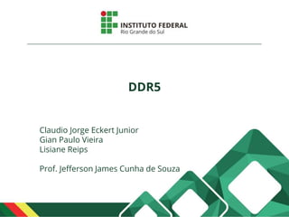 DDR5
Claudio Jorge Eckert Junior
Gian Paulo Vieira
Lisiane Reips
Prof. Jefferson James Cunha de Souza
 