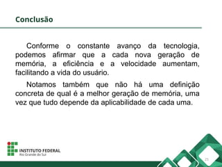 Conclusão
25
Conforme o constante avanço da tecnologia,
podemos afirmar que a cada nova geração de
memória, a eficiência e a velocidade aumentam,
facilitando a vida do usuário.
Notamos também que não há uma definição
concreta de qual é a melhor geração de memória, uma
vez que tudo depende da aplicabilidade de cada uma.
 