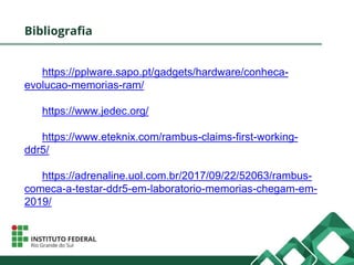 Bibliografia
https://pplware.sapo.pt/gadgets/hardware/conheca-
evolucao-memorias-ram/
https://www.jedec.org/
https://www.eteknix.com/rambus-claims-first-working-
ddr5/
https://adrenaline.uol.com.br/2017/09/22/52063/rambus-
comeca-a-testar-ddr5-em-laboratorio-memorias-chegam-em-
2019/
 