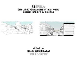 RE-URBAN:
CITy lIVING foR famIlIES WITH a SpaTIal
     qualITy INSpIRED by SubuRbS




             michael vala
        THESIS DESIGN REVIEW
           08.15.2010
 