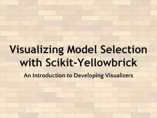 Visualizing Model Selection
with Scikit-Yellowbrick
An Introduction to Developing Visualizers
 