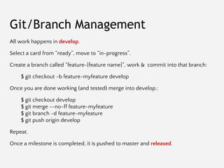 Git/Branch Management
All work happens in develop.
Select a card from “ready”, move to “in-progress”.
Create a branch call...