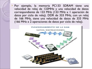 Por ejemplo, la memoria PC133 SDRAM tiene una velocidad de reloj de 133MHz y una velocidad de datos correspondiente de 133 MHz (133 MHz x 1 operación de datos por ciclo de reloj). DDR de 333 MHz, con un reloj de 166 MHz, tiene una velocidad de datos de 333 MHz (166 MHz x 2 operaciones de datos por ciclo de reloj).   