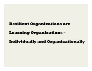 Resilient Organizations are
Learning Organizations –
Individually and Organizationally

 