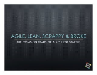 AGILE, LEAN, SCRAPPY & BROKE
THE COMMON TRAITS OF A RESILIENT STARTUP

 