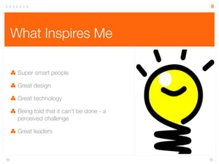 9




What Inspires Me

 Super smart people

 Great design

 Great technology

 Being told that it can’t be done - a
 perceived challenge

 Great leaders
 