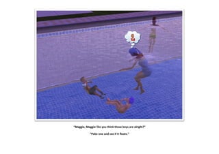 “Maggie, Maggie! Do you think those boys are alright?”

            “Poke one and see if it floats.”
 