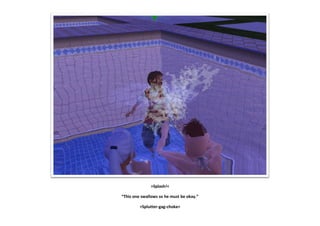 >Splash!<

“This one swallows so he must be okay.”

         >Splutter-gag-choke<
 