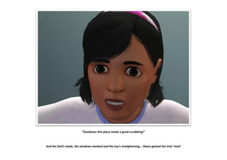 “Goodness this place needs a good scrubbing!”



And the bed’s made, the windows washed and the toy’s straightening... Dawn gained the trait ‘neat’
 