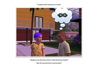 “I’m glad my other two boys are so close.”




“Douglas do you think Darcy meant it, about becoming a burglar?”

          “Nah! He’s just full of hot air and hot paint!”
 