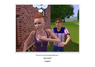 “Of course his way of showing affection...”
“Alien attack!”
“Arrgghh!”
 