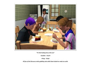 *It’s like feeding time at the zoo*
>Gooble< >Snarf<
>Fling< >Gulp<
All four of the Discourse males gobbling cake while Dawn looked on made me smile.
 