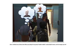 Then I realized one of those look alikes was dying! At my party! Frabbin nabbit! I said old folk’s home, not the morgue you lot!
 