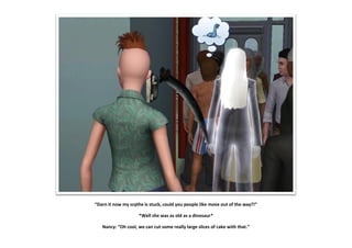 “Darn it now my scythe is stuck, could you people like move out of the way?!”
*Well she was as old as a dinosaur*
Nancy: “Oh cool, we can cut some really large slices of cake with that.”
 