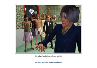 “Yah dad you’re old with wrinkles and arthritis!”
“And so my party ended like a deflated balloon.”
 