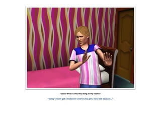 “Dad!! What is this-this thing in my room!!”
“Darcy’s room got a makeover and he also got a new bed because...”
 