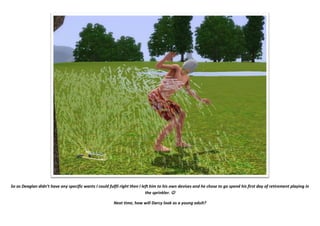 So as Deaglan didn’t have any specific wants I could fulfil right then I left him to his own devises and he chose to go spend his first day of retirement playing in
the sprinkler. 
Next time, how will Darcy look as a young adult?
 