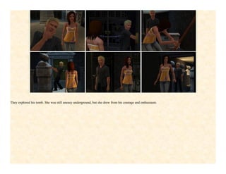 They explored his tomb. She was still uneasy underground, but she drew from his courage and enthusiasm.
 