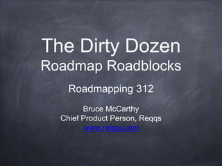 The Dirty Dozen
Roadmap Roadblocks
Roadmapping 312
Bruce McCarthy
Chief Product Person, Reqqs
www.reqqs.com
 