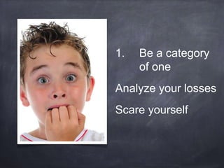 1. Be a category 
of one 
Analyze your losses 
Scare yourself 
 