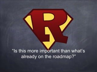 “Is this more important than what’s 
already on the roadmap?” 
 