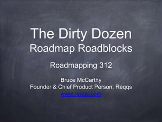 The Dirty Dozen 
Roadmap Roadblocks 
Roadmapping 312 
Bruce McCarthy 
Founder & Chief Product Person, Reqqs 
www.reqqs.com 
 