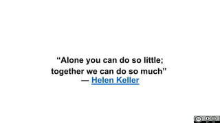 “Alone you can do so little;
together we can do so much”
― Helen Keller
 