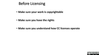 Before Licensing
• Make sure your work is copyrightable
• Make sure you have the rights
• Make sure you understand how CC licenses operate
 