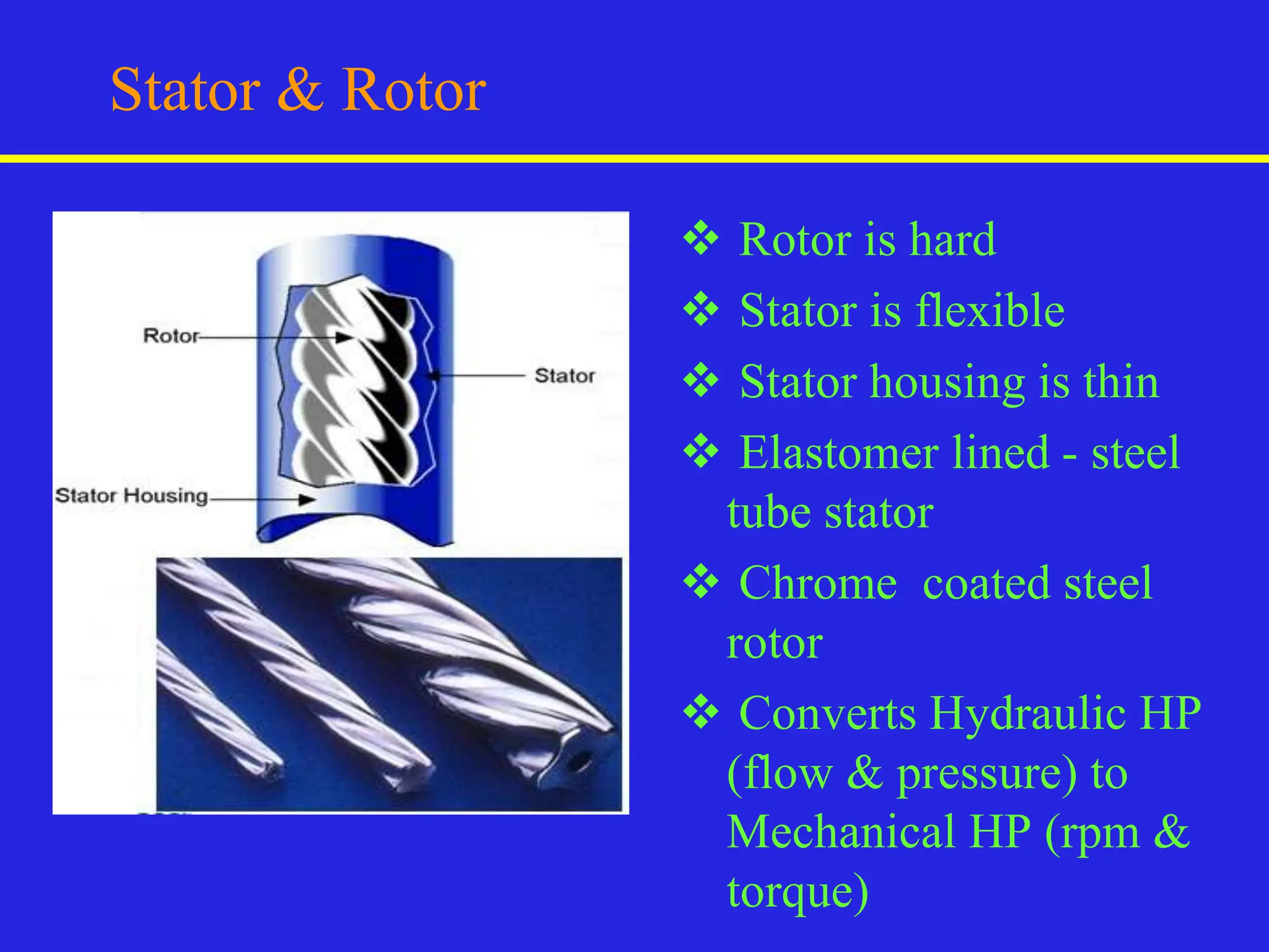 Stator & Rotor
 Rotor is hard
 Stator is flexible
 Stator housing is thin
 Elastomer lined - steel
tube stator
 Chrome coated steel
rotor
 Converts Hydraulic HP
(flow & pressure) to
Mechanical HP (rpm &
torque)
 