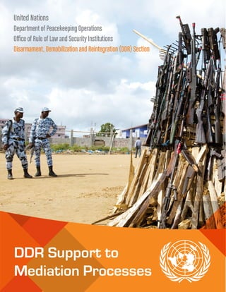 DDR Support to
Mediation Processes
United Nations
Department of Peacekeeping Operations
Office of Rule of Law and Security Institutions
Disarmament, Demobilization and Reintegration (DDR) Section
 