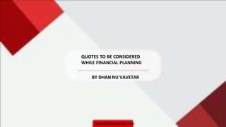 www.dhannuvavetar.com
QUOTES TO BE CONSIDERED
WHILE FINANCIAL PLANNING
BY DHAN NU VAVETAR
 