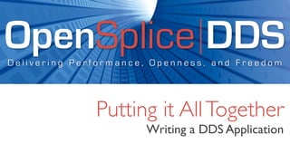OpenSplice DDS
Delivering Performance, Openness, and Freedom




              Putting it All Together
                      Writing a DDS Application
 