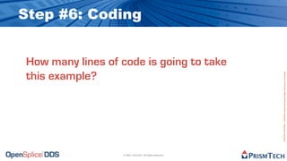Step #6: Coding


How many lines of code is going to take
this example?




                                                           Proprietary Information - Distribution without Expressed Written Permission is Prohibited.
                  © 2009, PrismTech. All Rights Reserved
 