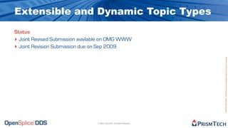 Extensible and Dynamic Topic Types
Status
‣ Joint Revised Submission available on OMG WWW
‣ Joint Revision Submission due on Sep 2009




                                                                          Proprietary Information - Distribution without Expressed Written Permission is Prohibited.
                                 © 2009, PrismTech. All Rights Reserved
 